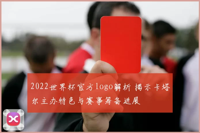 2022世界杯官方logo解析 揭示卡塔尔主办特色与赛事筹备进展