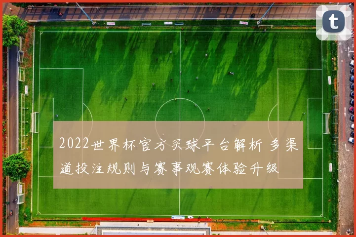 2022世界杯官方买球平台解析 多渠道投注规则与赛事观赛体验升级