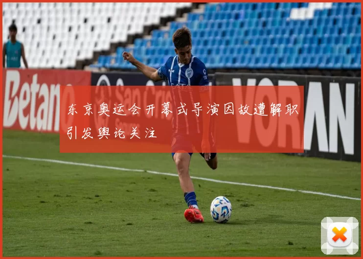东京奥运会开幕式导演因故遭解职引发舆论关注