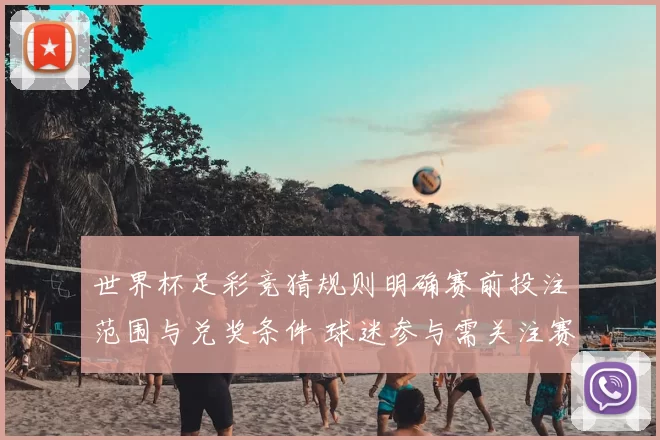 世界杯足彩竞猜规则明确赛前投注范围与兑奖条件 球迷参与需关注赛果核验