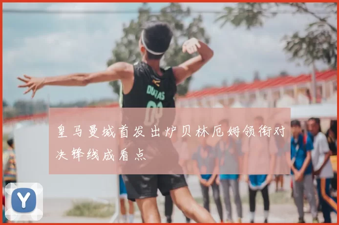 皇马曼城首发出炉贝林厄姆领衔对决锋线成看点
