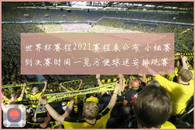 世界杯赛程2021赛程表公布 小组赛到决赛时间一览方便球迷安排观赛
