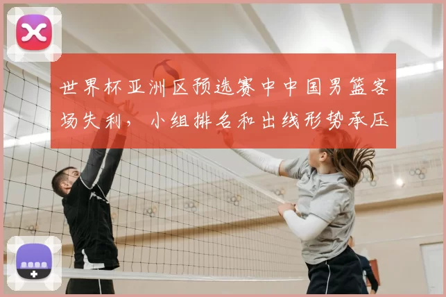 世界杯亚洲区预选赛中中国男篮客场失利，小组排名和出线形势承压