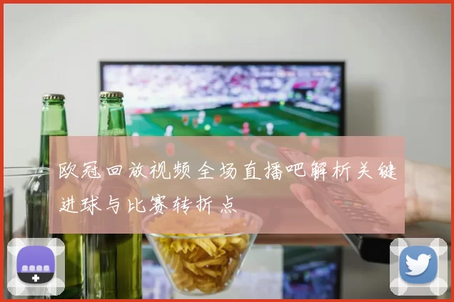 欧冠回放视频全场直播吧解析关键进球与比赛转折点