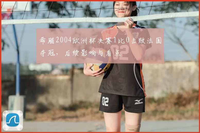 希腊2004欧洲杯决赛1比0击败法国夺冠,后续影响与看点