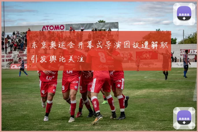 东京奥运会开幕式导演因故遭解职引发舆论关注