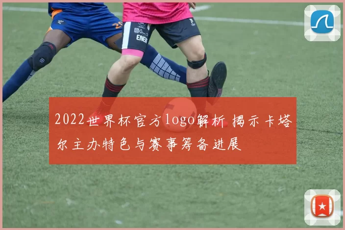 2022世界杯官方logo解析 揭示卡塔尔主办特色与赛事筹备进展