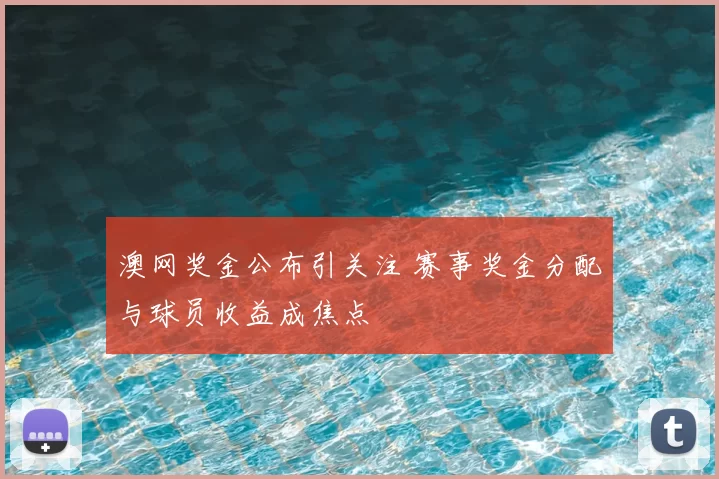 澳网奖金公布引关注 赛事奖金分配与球员收益成焦点