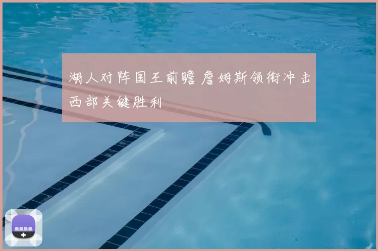 湖人对阵国王前瞻 詹姆斯领衔冲击西部关键胜利