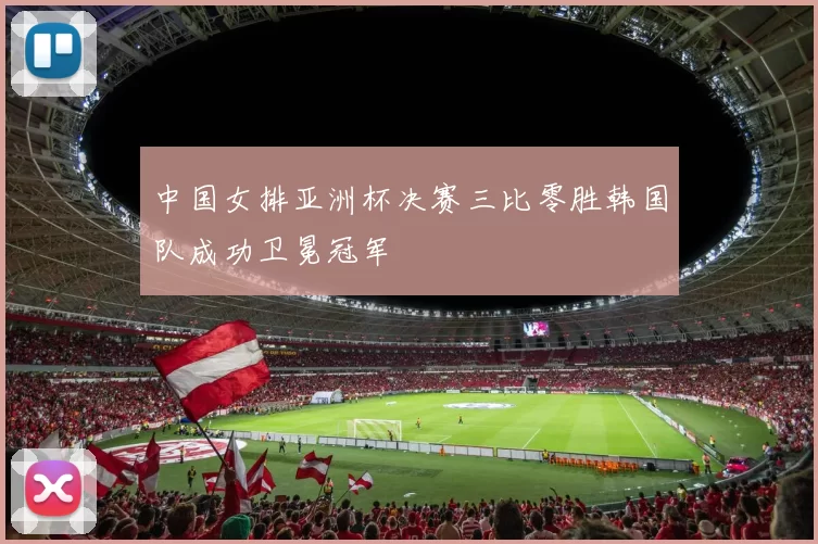 中国女排亚洲杯决赛三比零胜韩国队成功卫冕冠军