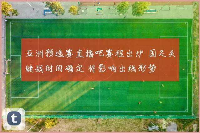 亚洲预选赛直播吧赛程出炉 国足关键战时间确定 将影响出线形势
