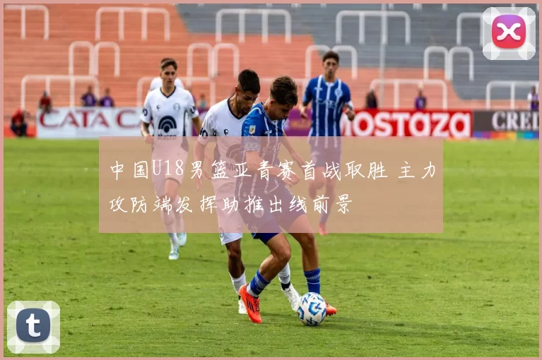 中国U18男篮亚青赛首战取胜 主力攻防端发挥助推出线前景