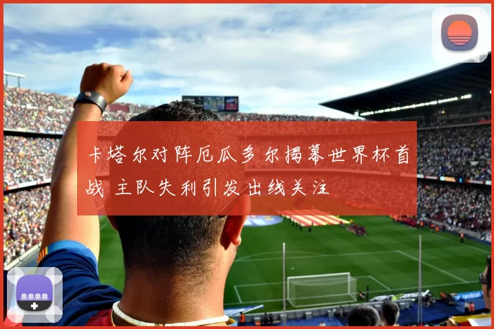 卡塔尔对阵厄瓜多尔揭幕世界杯首战 主队失利引发出线关注