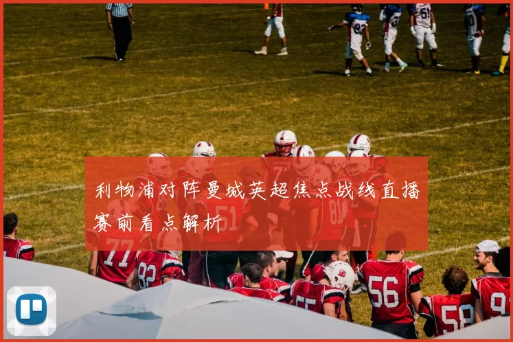 利物浦对阵曼城英超焦点战线直播赛前看点解析