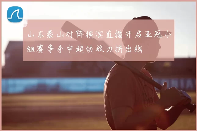 山东泰山对阵横滨直播开启亚冠小组赛争夺中超劲旅力拼出线