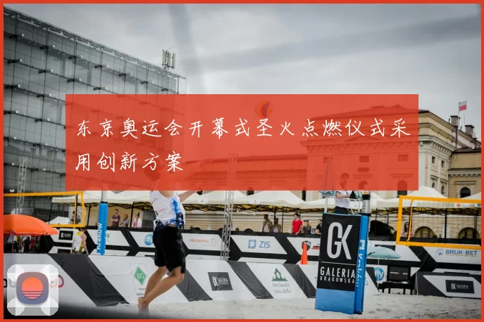东京奥运会开幕式圣火点燃仪式采用创新方案