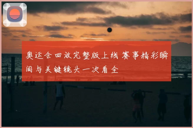 奥运会回放完整版上线 赛事精彩瞬间与关键镜头一次看全