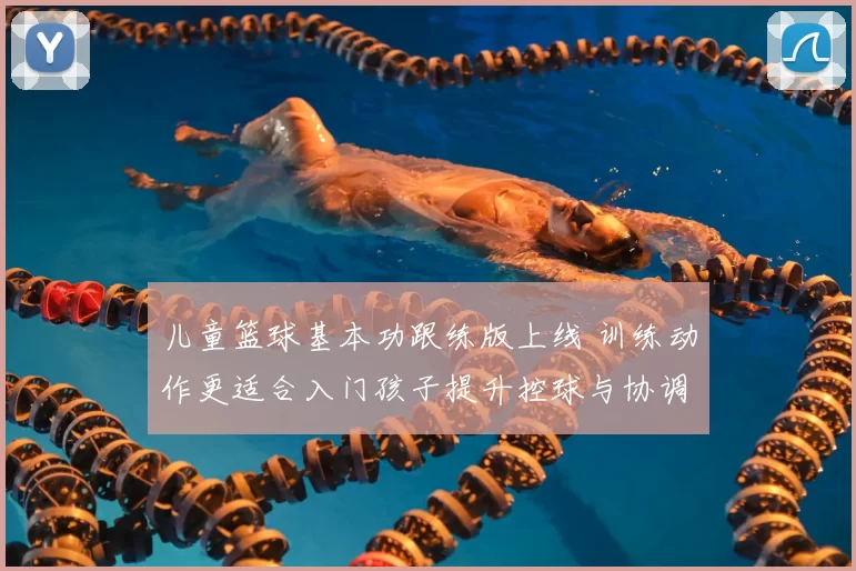 儿童篮球基本功跟练版上线 训练动作更适合入门孩子提升控球与协调性