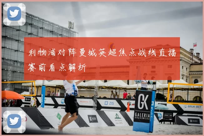 利物浦对阵曼城英超焦点战线直播赛前看点解析