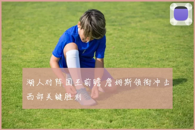 湖人对阵国王前瞻 詹姆斯领衔冲击西部关键胜利