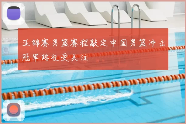 亚锦赛男篮赛程敲定中国男篮冲击冠军路径受关注