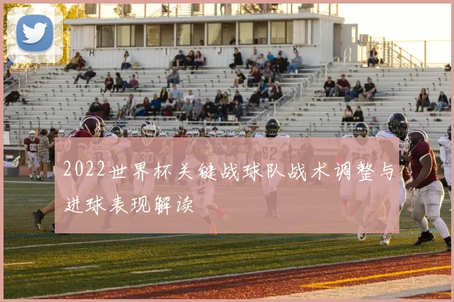 2022世界杯关键战球队战术调整与进球表现解读