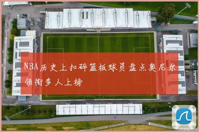 NBA历史上扣碎篮板球员盘点奥尼尔领衔多人上榜