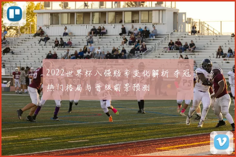 2022世界杯八强赔率变化解析 夺冠热门格局与晋级前景预测