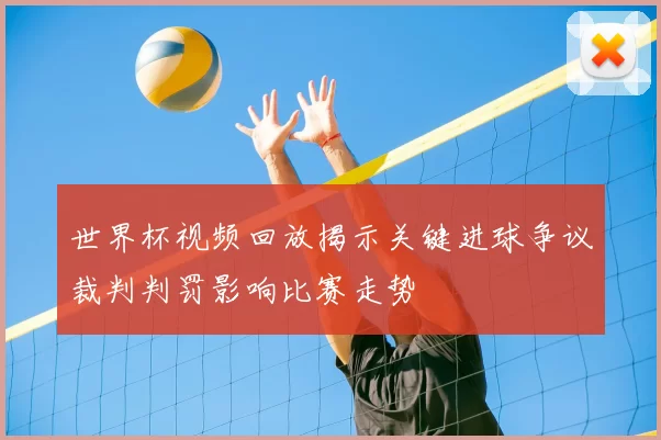 世界杯视频回放揭示关键进球争议裁判判罚影响比赛走势