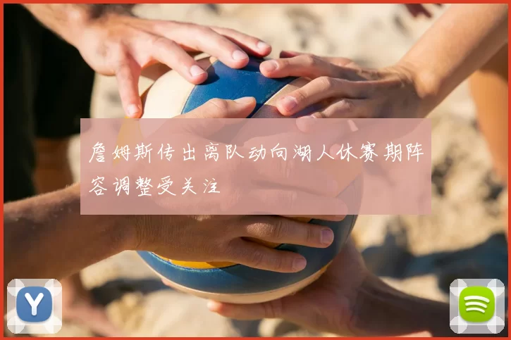 詹姆斯传出离队动向湖人休赛期阵容调整受关注