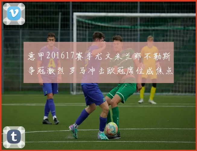 意甲201617赛季尤文米兰那不勒斯争冠激烈 罗马冲击欧冠席位成焦点