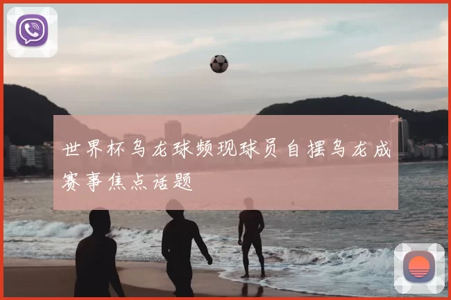 世界杯乌龙球频现球员自摆乌龙成赛事焦点话题