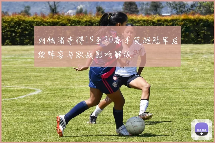 利物浦夺得19至20赛季英超冠军后续阵容与欧战影响解读