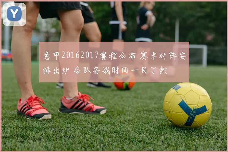 意甲20162017赛程公布 赛季对阵安排出炉 各队备战时间一目了然