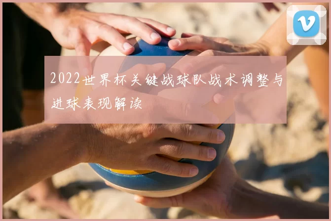 2022世界杯关键战球队战术调整与进球表现解读