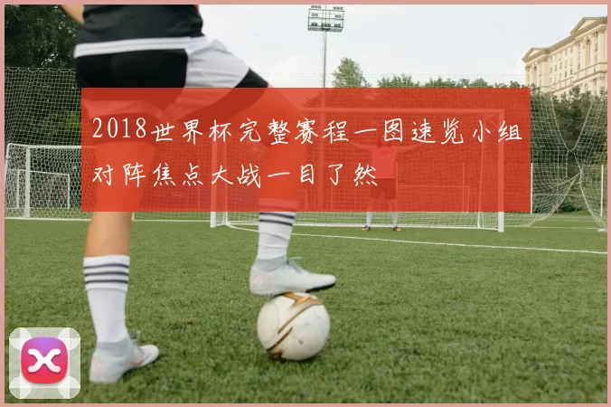 2018世界杯完整赛程一图速览小组对阵焦点大战一目了然