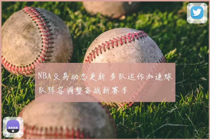 NBA交易动态更新 多队运作加速球队阵容调整备战新赛季