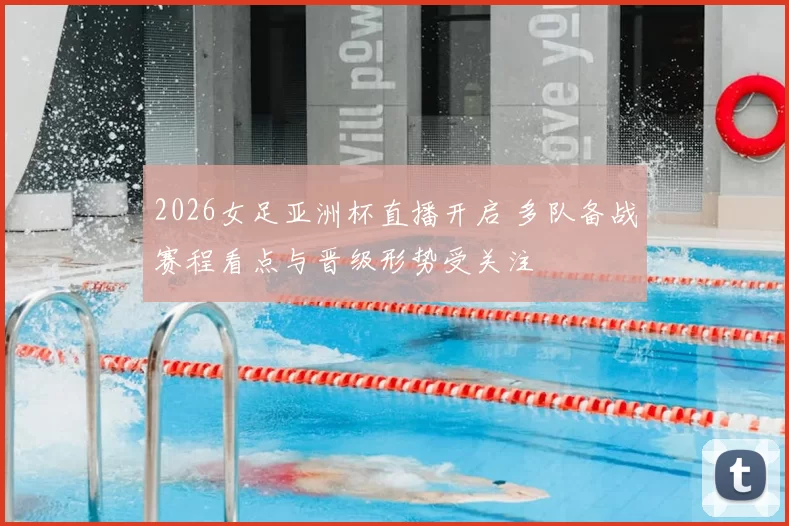 2026女足亚洲杯直播开启 多队备战赛程看点与晋级形势受关注