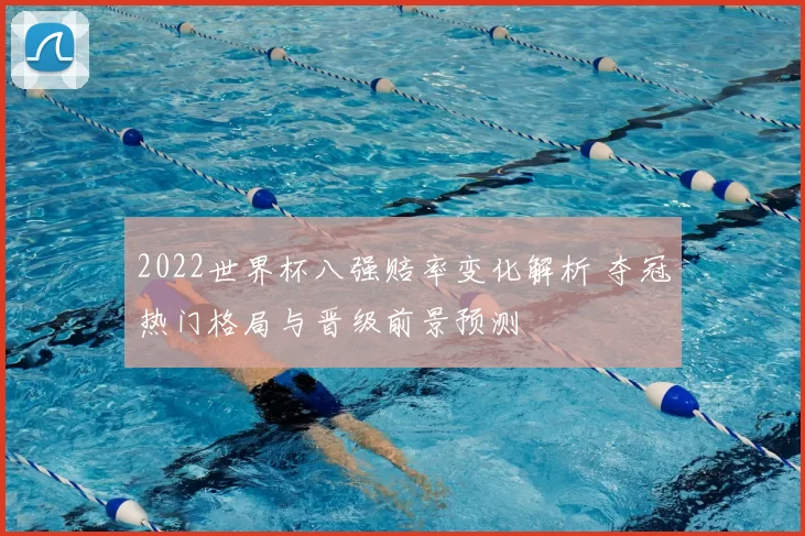 2022世界杯八强赔率变化解析 夺冠热门格局与晋级前景预测