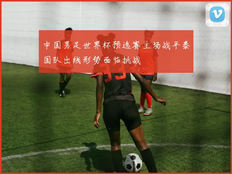 中国男足世界杯预选赛主场战平泰国队出线形势面临挑战