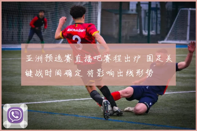 亚洲预选赛直播吧赛程出炉 国足关键战时间确定 将影响出线形势