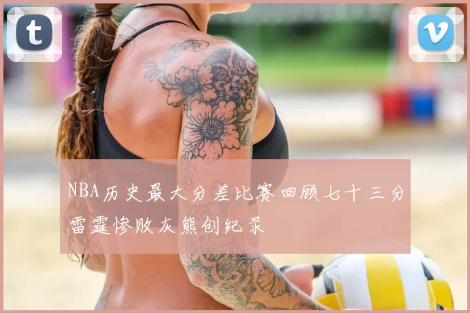 NBA历史最大分差比赛回顾七十三分雷霆惨败灰熊创纪录