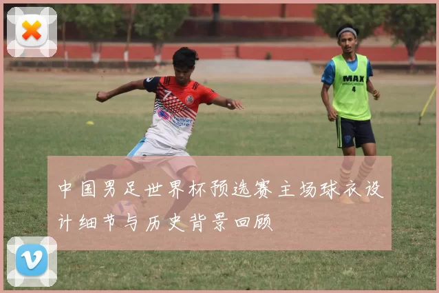 中国男足世界杯预选赛主场球衣设计细节与历史背景回顾