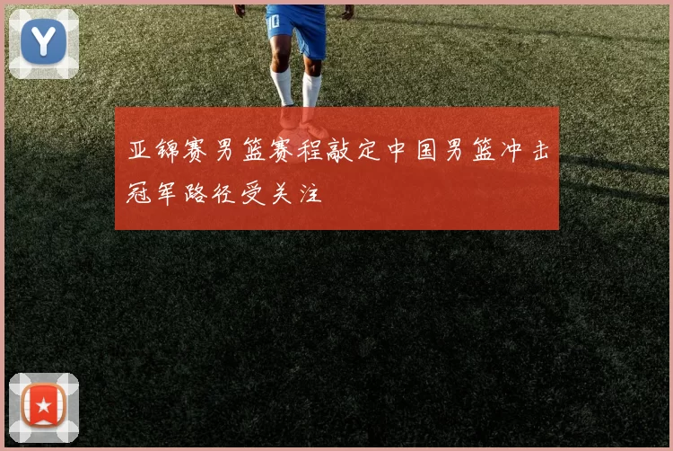 亚锦赛男篮赛程敲定中国男篮冲击冠军路径受关注