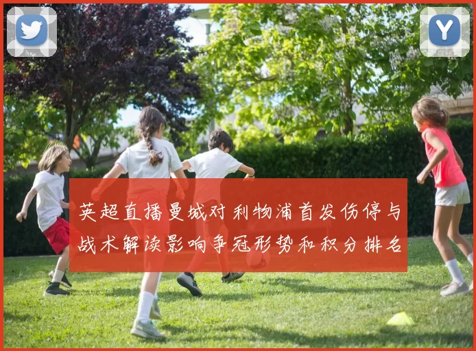 英超直播曼城对利物浦首发伤停与战术解读影响争冠形势和积分排名