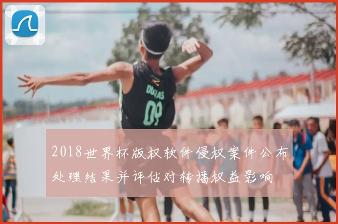 2018世界杯版权软件侵权案件公布处理结果并评估对转播权益影响