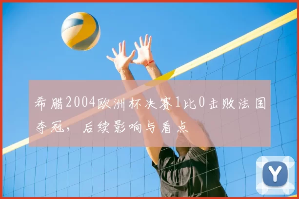 希腊2004欧洲杯决赛1比0击败法国夺冠,后续影响与看点