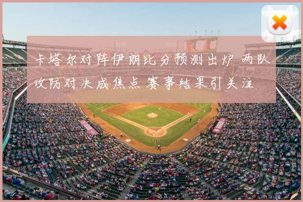 卡塔尔对阵伊朗比分预测出炉 两队攻防对决成焦点 赛事结果引关注