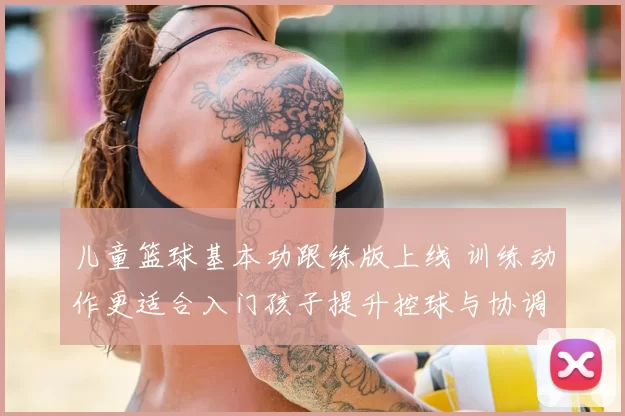 儿童篮球基本功跟练版上线 训练动作更适合入门孩子提升控球与协调性