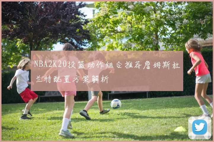 NBA2K20投篮动作组合推荐詹姆斯杜兰特配置方案解析
